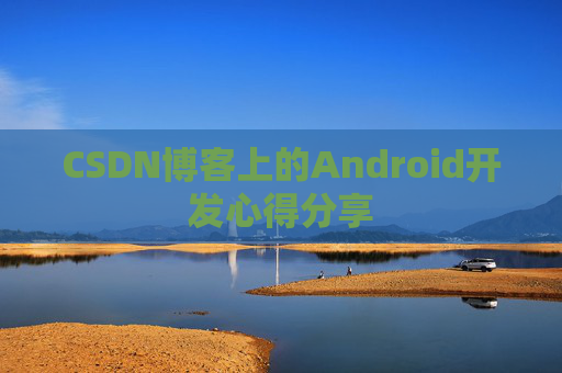 CSDN博客上的Android开发心得分享 CSDN博客上的Android开发心得分享