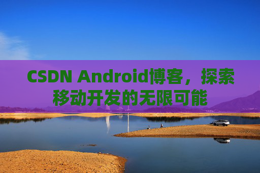 CSDN Android博客，探索移动开发的无限可能